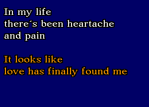 In my life
there's been heartache
and pain

It looks like
love has finally found me