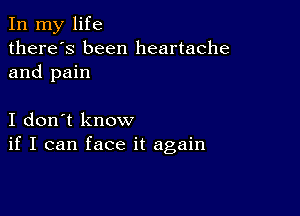 In my life
there's been heartache
and pain

I don't know
if I can face it again