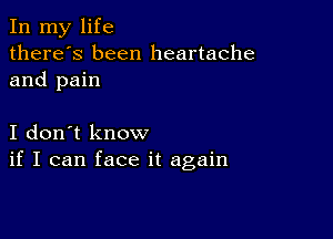 In my life
there's been heartache
and pain

I don't know
if I can face it again