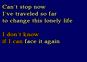 Can't stop now
I've traveled so far
to change this lonely life

I don't know
if I can face it again