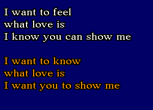 I want to feel
what love is
I know you can show me

I want to know
What love is
I want you to show me