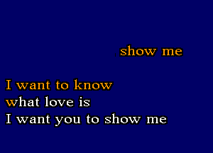 show me

I want to know
What love is
I want you to show me