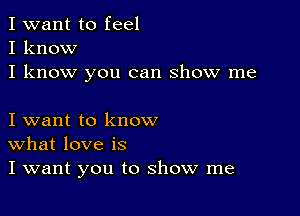 I want to feel
I know
I know you can show me

I want to know
What love is
I want you to show me