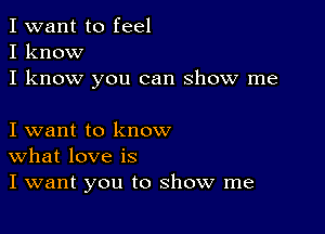 I want to feel
I know
I know you can show me

I want to know
What love is
I want you to show me