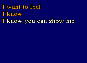 I want to feel
I know
I know you can show me