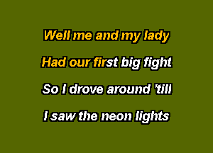 Well me and my lady

Had our first big fight

80 I drove around Till

I saw the neon lights