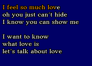 I feel so much love
oh you just can't hide
I know you can show me

I want to know
What love is
let's talk about love