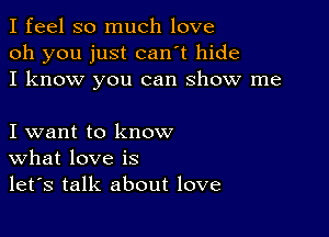 I feel so much love
oh you just can't hide
I know you can show me

I want to know
What love is
let's talk about love