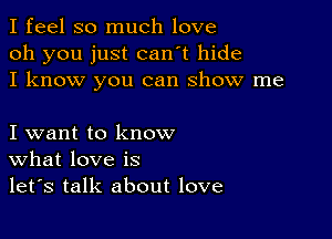 I feel so much love
oh you just can't hide
I know you can show me

I want to know
What love is
let's talk about love