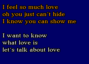 I feel so much love
oh you just can't hide
I know you can show me

I want to know
What love is
let's talk about love