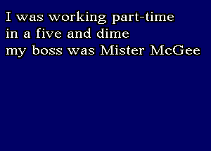 I was working part-time
in a five and dime
my boss was Mister McGee