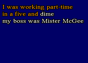 I was working part-time
in a five and dime
my boss was Mister McGee