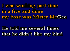 I was working part-time
in a five and dime
my boss was Mister McGee

He told me several times
that he didn't like my kind