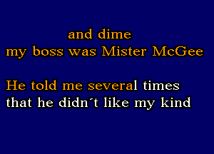 and dime
my boss was Mister McGee

He told me several times
that he didn't like my kind