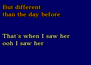 But different
than the day before

That's when I saw her
ooh I saw her