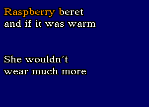 Raspberry beret
and if it was warm

She wouldn't
wear much more