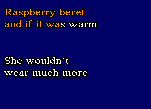 Raspberry beret
and if it was warm

She wouldn't
wear much more