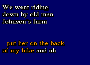 We went riding
down by old man
Johnson's farm

put her on the back
of my bike and uh