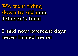 We went riding
down by old man
Johnson's farm

I said now overcast days
never turned me on