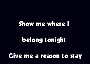 Show me where I

belong tonight

Give me a reason to stay