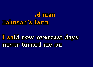 Id man
Johnson's farm

I said now overcast days
never turned me on