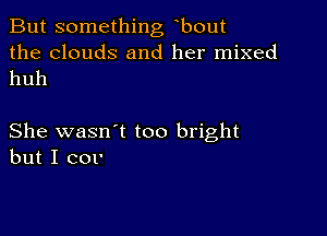 But something bout
the clouds and her mixed
huh

She wasn1 too bright
but I cor