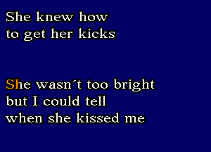 She knew how
to get her kicks

She wasn1 too bright
but I could tell
When she kissed me