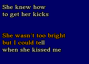 She knew how
to get her kicks

She wasn1 too bright
but I could tell
When she kissed me