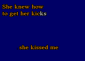 She knew how
to get her kicks

she kissed me