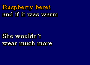 Raspberry beret
and if it was warm

She wouldn't
wear much more