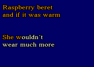 Raspberry beret
and if it was warm

She wouldn't
wear much more