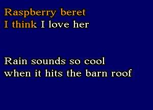 Raspberry beret
I think I love her

Rain sounds so cool
When it hits the barn roof