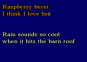 Raspberry beret
I think I love her

Rain sounds so cool
When it hits the barn roof