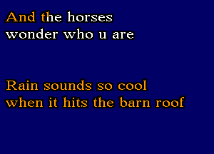 And the horses
wonder who u are

Rain sounds so cool
When it hits the barn roof