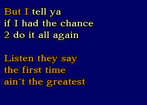 But I tell ya
if I had the chance
2 do it all again

Listen they say
the first time
ain't the greatest