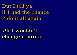 But I tell ya
if I had the chance
2 do it all again

Uh I wouldn t
change a stroke