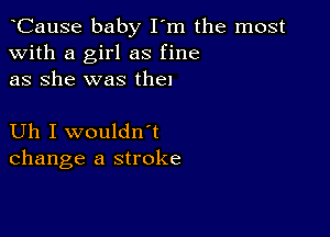 aCause baby I'm the most
with a girl as fine
as she was then

Uh I wouldnat
change a stroke