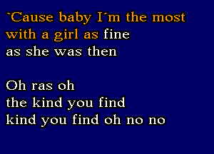 aCause baby I'm the most
with a girl as fine
as she was then

Oh ras oh
the kind you find
kind you find oh no no