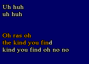 Uh huh
uh huh

Oh ras oh
the kind you find
kind you find oh no no