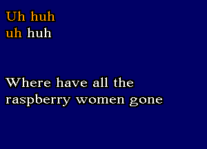 Uh huh
uh huh

XVhere have all the
raspberry women gone