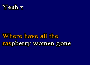 XVhere have all the
raspberry women gone