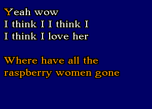 Yeah wow
I think I I think I
I think I love her

XVhere have all the
raspberry women gone