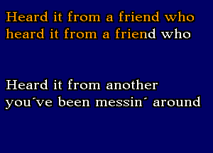 Heard it from a friend who
heard it from a friend who

Heard it from another
you've been messin' around