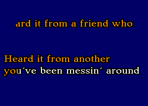 ard it from a friend who

Heard it from another
you've been messin' around