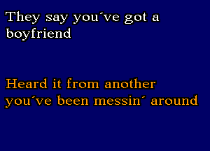 They say you've got a
boyfriend

Heard it from another
you've been messin around