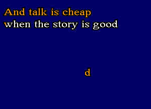 And talk is cheap
when the story is good