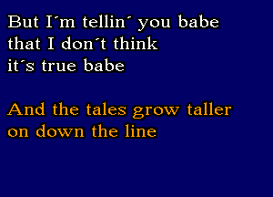 But I'm tellin' you babe
that I don't think
it's true babe

And the tales grow taller
on down the line