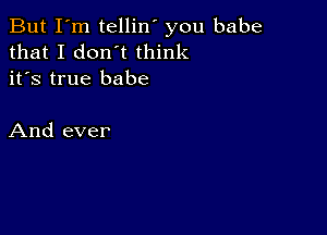 But I'm tellin' you babe
that I don't think
it's true babe

And ever