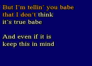 But I'm tellin' you babe
that I don't think
it's true babe

And even if it is
keep this in mind