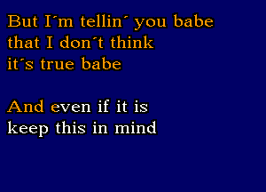 But I'm tellin' you babe
that I don't think
it's true babe

And even if it is
keep this in mind